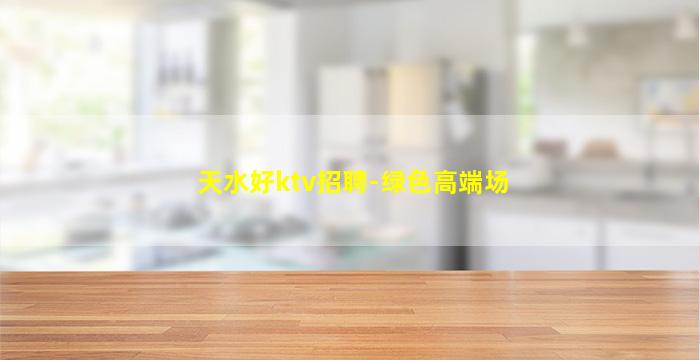 天水好ktv招聘-绿色高端场